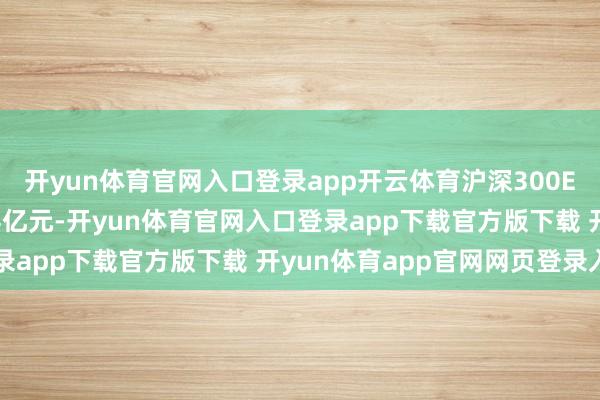 开yun体育官网入口登录app开云体育沪深300ETF单日净申购仅26.4亿元-开yun体育官网入口登录app下载官方版下载 开yun体育app官网网页登录入口