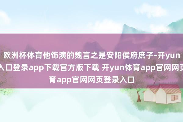 欧洲杯体育他饰演的魏言之是安阳侯府庶子-开yun体育官网入口登录app下载官方版下载 开yun体育app官网网页登录入口