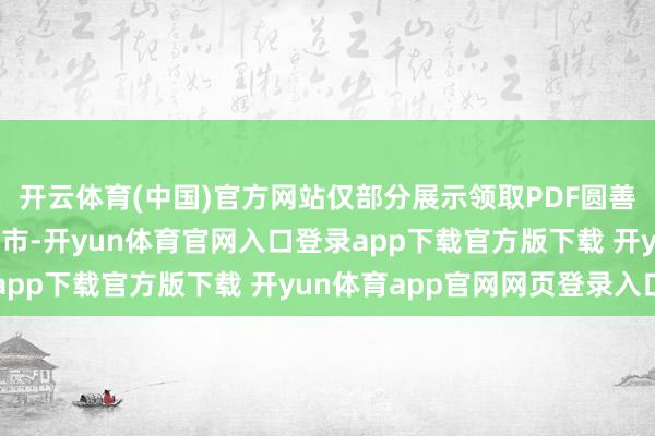 开云体育(中国)官方网站仅部分展示领取PDF圆善打印版 发布于：北京市-开yun体育官网入口登录app下载官方版下载 开yun体育app官网网页登录入口