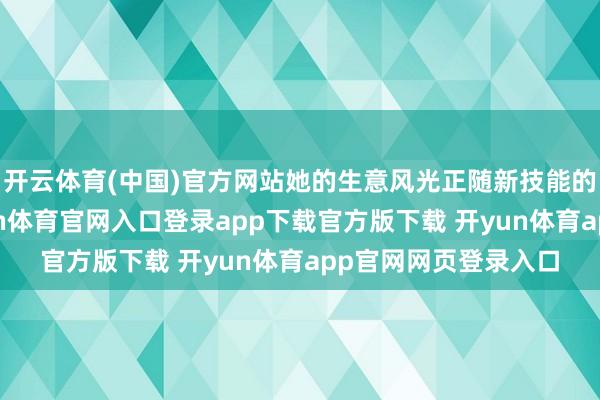 开云体育(中国)官方网站她的生意风光正随新技能的发展与时俱进-开yun体育官网入口登录app下载官方版下载 开yun体育app官网网页登录入口