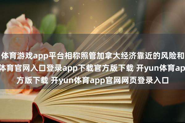 体育游戏app平台相称照管加拿大经济靠近的风险和不笃定性＂-开yun体育官网入口登录app下载官方版下载 开yun体育app官网网页登录入口