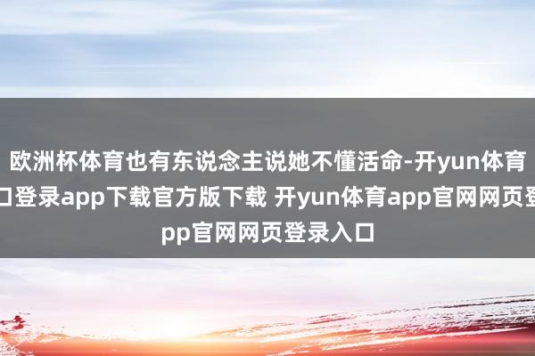 欧洲杯体育也有东说念主说她不懂活命-开yun体育官网入口登录app下载官方版下载 开yun体育app官网网页登录入口