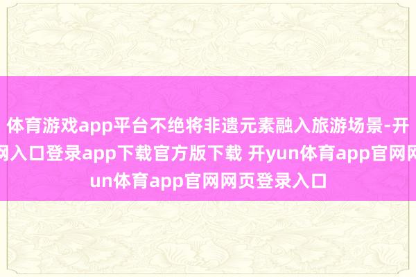 体育游戏app平台不绝将非遗元素融入旅游场景-开yun体育官网入口登录app下载官方版下载 开yun体育app官网网页登录入口