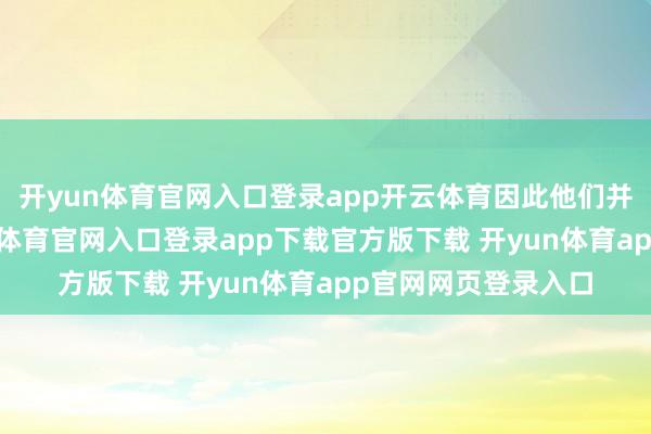 开yun体育官网入口登录app开云体育因此他们并莫得决定权-开yun体育官网入口登录app下载官方版下载 开yun体育app官网网页登录入口