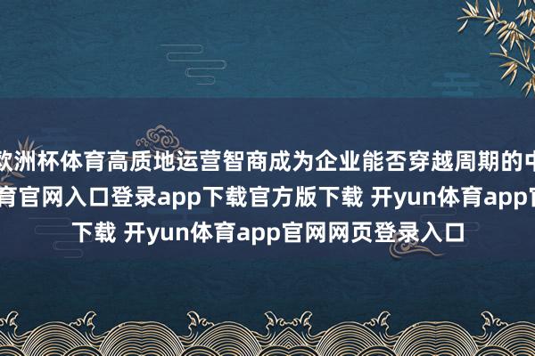 欧洲杯体育高质地运营智商成为企业能否穿越周期的中枢试验-开yun体育官网入口登录app下载官方版下载 开yun体育app官网网页登录入口