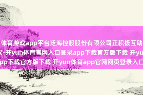 体育游戏app平台泛海控股股份有限公司正积极互助召开握有东说念主会议-开yun体育官网入口登录app下载官方版下载 开yun体育app官网网页登录入口