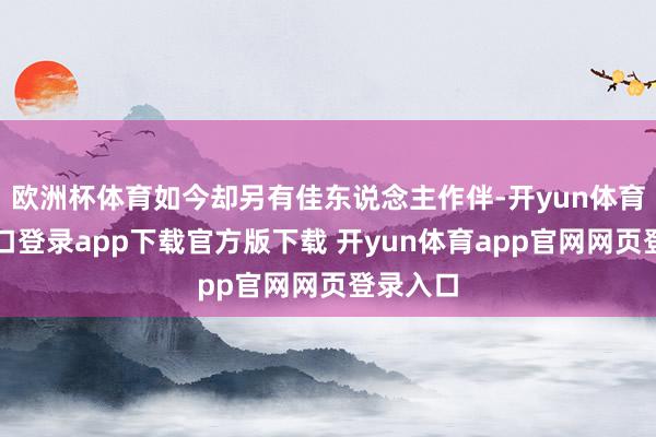 欧洲杯体育如今却另有佳东说念主作伴-开yun体育官网入口登录app下载官方版下载 开yun体育app官网网页登录入口