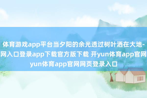 体育游戏app平台当夕阳的余光透过树叶洒在大地-开yun体育官网入口登录app下载官方版下载 开yun体育app官网网页登录入口