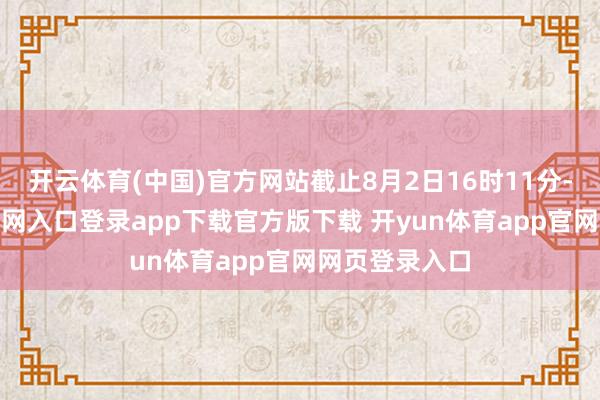 开云体育(中国)官方网站截止8月2日16时11分-开yun体育官网入口登录app下载官方版下载 开yun体育app官网网页登录入口