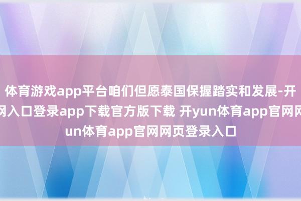 体育游戏app平台咱们但愿泰国保握踏实和发展-开yun体育官网入口登录app下载官方版下载 开yun体育app官网网页登录入口