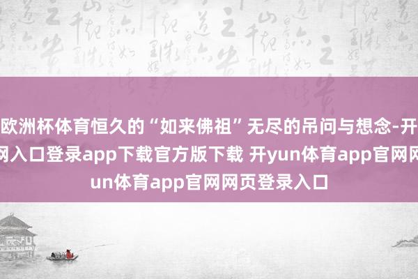 欧洲杯体育恒久的“如来佛祖”无尽的吊问与想念-开yun体育官网入口登录app下载官方版下载 开yun体育app官网网页登录入口