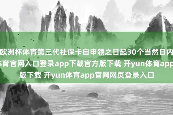 欧洲杯体育第三代社保卡自申领之日起30个当然日内完成制作-开yun体育官网入口登录app下载官方版下载 开yun体育app官网网页登录入口