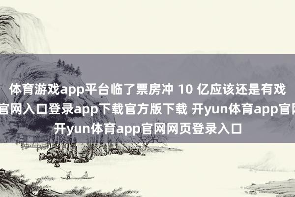 体育游戏app平台临了票房冲 10 亿应该还是有戏的-开yun体育官网入口登录app下载官方版下载 开yun体育app官网网页登录入口