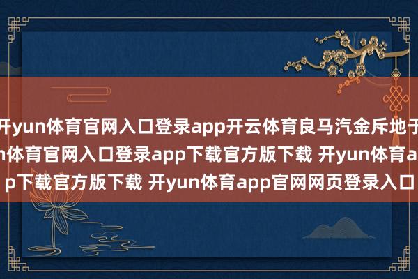 开yun体育官网入口登录app开云体育良马汽金斥地于 2010 年 9 月-开yun体育官网入口登录app下载官方版下载 开yun体育app官网网页登录入口