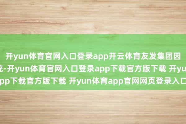 开yun体育官网入口登录app开云体育友发集团因投资拓荒废气处理系统-开yun体育官网入口登录app下载官方版下载 开yun体育app官网网页登录入口