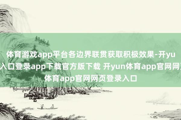 体育游戏app平台各边界联贯获取积极效果-开yun体育官网入口登录app下载官方版下载 开yun体育app官网网页登录入口
