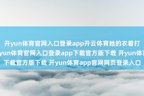 开yun体育官网入口登录app开云体育她的衣着打扮一切王人很广博-开yun体育官网入口登录app下载官方版下载 开yun体育app官网网页登录入口