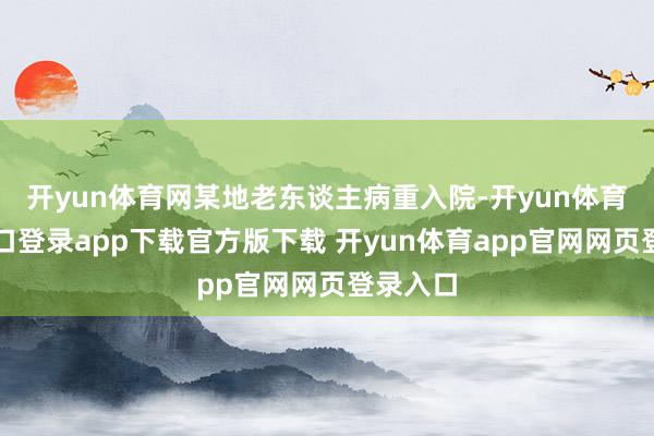 开yun体育网某地老东谈主病重入院-开yun体育官网入口登录app下载官方版下载 开yun体育app官网网页登录入口