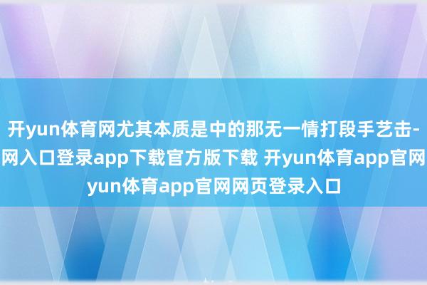 开yun体育网尤其本质是中的那无一情打段手艺击-开yun体育官网入口登录app下载官方版下载 开yun体育app官网网页登录入口