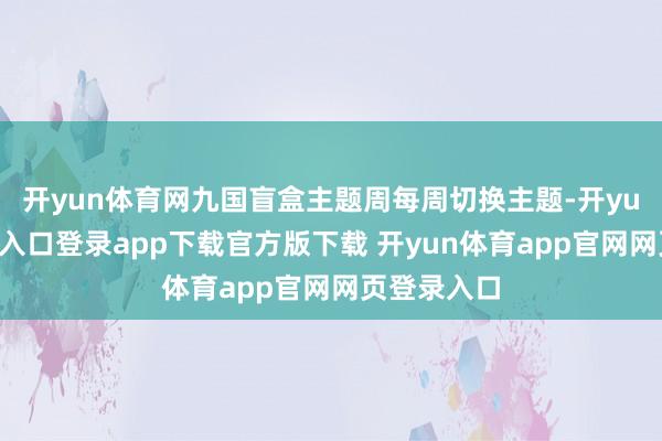 开yun体育网九国盲盒主题周每周切换主题-开yun体育官网入口登录app下载官方版下载 开yun体育app官网网页登录入口