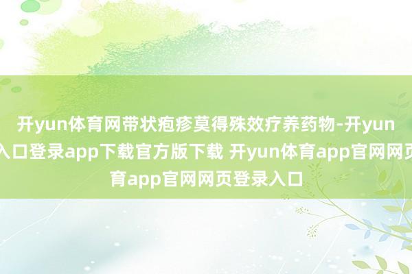 开yun体育网带状疱疹莫得殊效疗养药物-开yun体育官网入口登录app下载官方版下载 开yun体育app官网网页登录入口