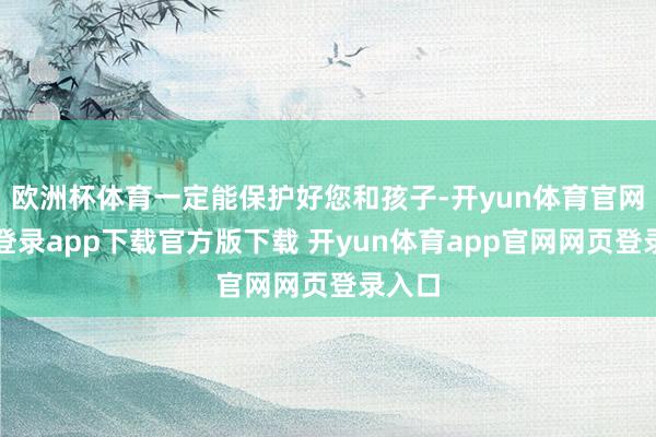 欧洲杯体育一定能保护好您和孩子-开yun体育官网入口登录app下载官方版下载 开yun体育app官网网页登录入口