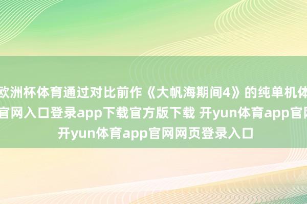 欧洲杯体育通过对比前作《大帆海期间4》的纯单机体验-开yun体育官网入口登录app下载官方版下载 开yun体育app官网网页登录入口