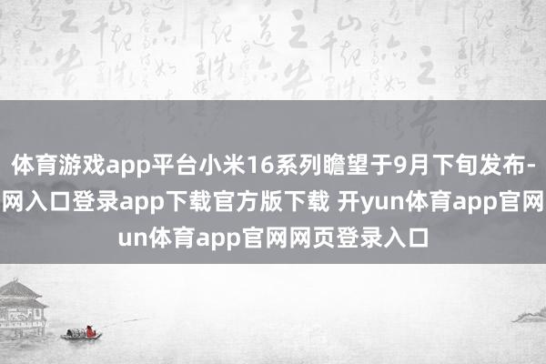 体育游戏app平台小米16系列瞻望于9月下旬发布-开yun体育官网入口登录app下载官方版下载 开yun体育app官网网页登录入口