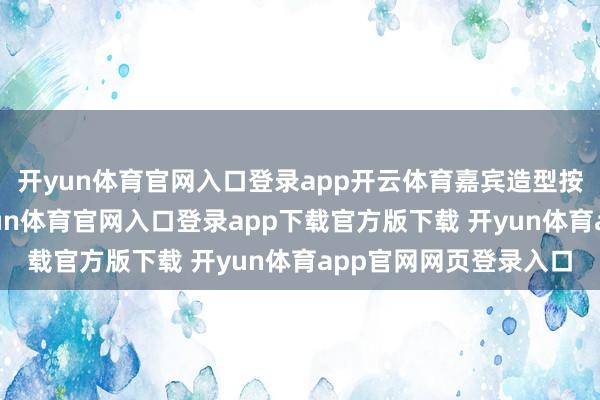 开yun体育官网入口登录app开云体育嘉宾造型按次看成前期按次-开yun体育官网入口登录app下载官方版下载 开yun体育app官网网页登录入口