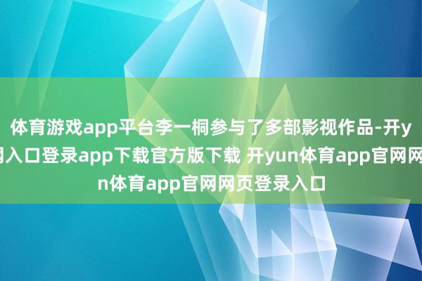 体育游戏app平台李一桐参与了多部影视作品-开yun体育官网入口登录app下载官方版下载 开yun体育app官网网页登录入口