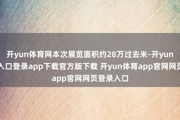 开yun体育网本次展览面积约28万过去米-开yun体育官网入口登录app下载官方版下载 开yun体育app官网网页登录入口