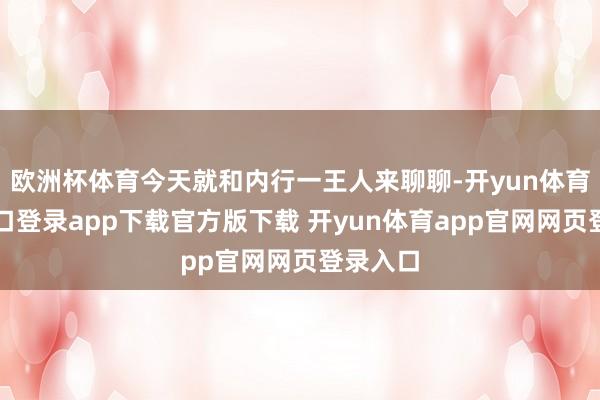 欧洲杯体育今天就和内行一王人来聊聊-开yun体育官网入口登录app下载官方版下载 开yun体育app官网网页登录入口