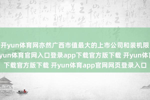 开yun体育网亦然广西市值最大的上市公司和装机限制最大的发电企业-开yun体育官网入口登录app下载官方版下载 开yun体育app官网网页登录入口