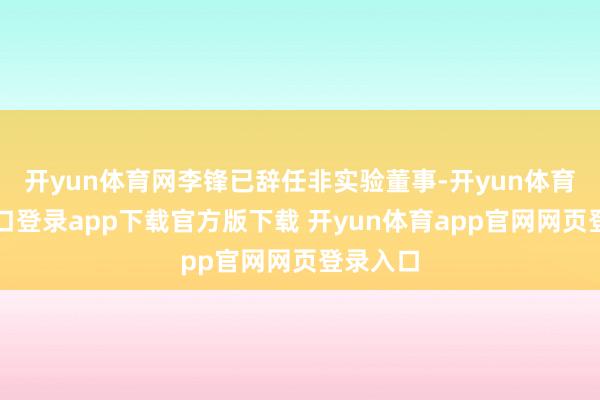 开yun体育网李锋已辞任非实验董事-开yun体育官网入口登录app下载官方版下载 开yun体育app官网网页登录入口