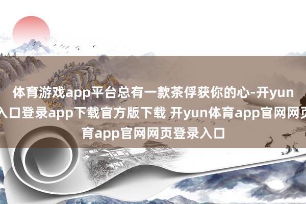 体育游戏app平台总有一款茶俘获你的心-开yun体育官网入口登录app下载官方版下载 开yun体育app官网网页登录入口