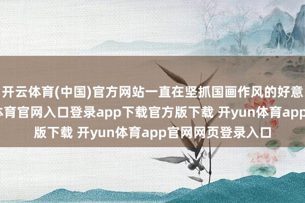 开云体育(中国)官方网站一直在坚抓国画作风的好意思术花样-开yun体育官网入口登录app下载官方版下载 开yun体育app官网网页登录入口