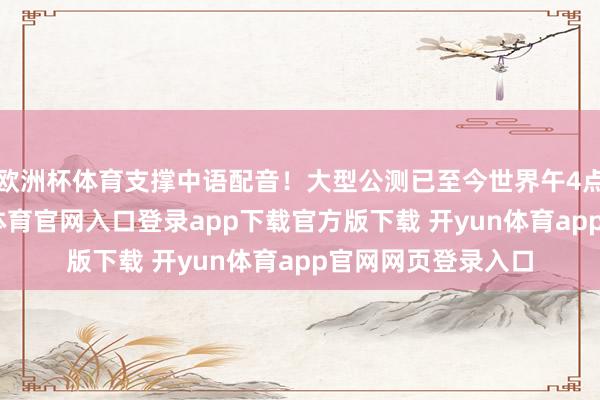 欧洲杯体育支撑中语配音！大型公测已至今世界午4点追究开启-开yun体育官网入口登录app下载官方版下载 开yun体育app官网网页登录入口