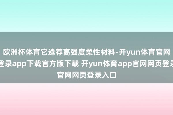 欧洲杯体育它遴荐高强度柔性材料-开yun体育官网入口登录app下载官方版下载 开yun体育app官网网页登录入口