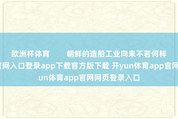欧洲杯体育        朝鲜的造船工业向来不若何样-开yun体育官网入口登录app下载官方版下载 开yun体育app官网网页登录入口