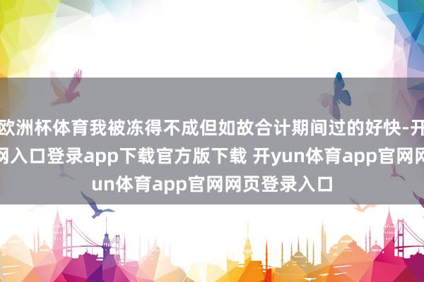 欧洲杯体育我被冻得不成但如故合计期间过的好快-开yun体育官网入口登录app下载官方版下载 开yun体育app官网网页登录入口