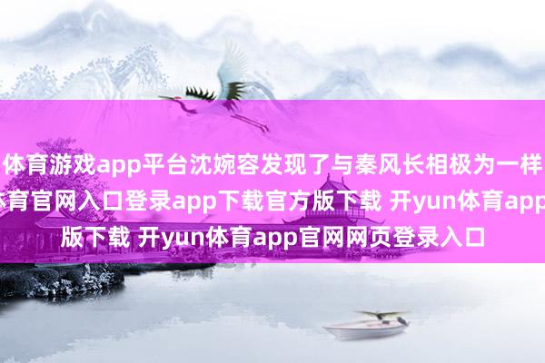体育游戏app平台沈婉容发现了与秦风长相极为一样的蒋纪南-开yun体育官网入口登录app下载官方版下载 开yun体育app官网网页登录入口