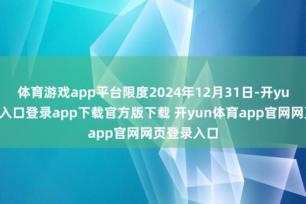 体育游戏app平台限度2024年12月31日-开yun体育官网入口登录app下载官方版下载 开yun体育app官网网页登录入口