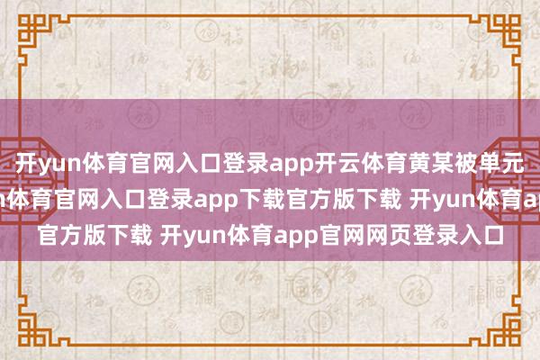 开yun体育官网入口登录app开云体育黄某被单元拆除做事契约-开yun体育官网入口登录app下载官方版下载 开yun体育app官网网页登录入口