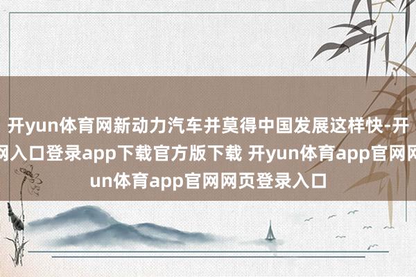 开yun体育网新动力汽车并莫得中国发展这样快-开yun体育官网入口登录app下载官方版下载 开yun体育app官网网页登录入口