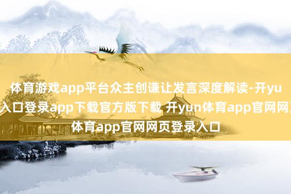体育游戏app平台众主创谦让发言深度解读-开yun体育官网入口登录app下载官方版下载 开yun体育app官网网页登录入口