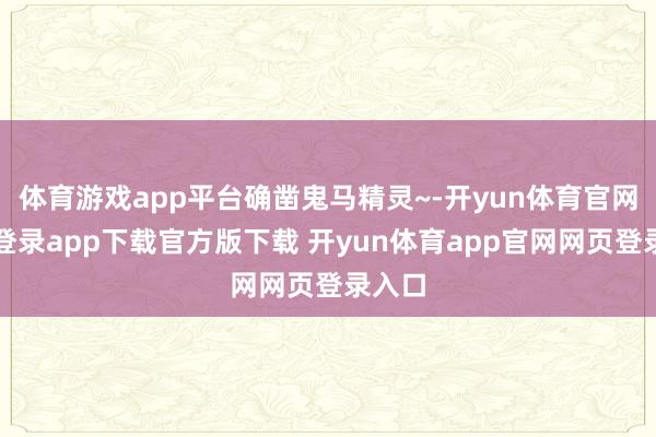 体育游戏app平台确凿鬼马精灵~-开yun体育官网入口登录app下载官方版下载 开yun体育app官网网页登录入口