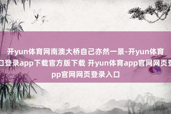 开yun体育网南澳大桥自己亦然一景-开yun体育官网入口登录app下载官方版下载 开yun体育app官网网页登录入口