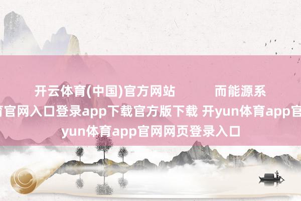 开云体育(中国)官方网站           而能源系统上-开yun体育官网入口登录app下载官方版下载 开yun体育app官网网页登录入口