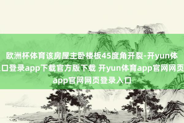 欧洲杯体育该房屋主卧楼板45度角开裂-开yun体育官网入口登录app下载官方版下载 开yun体育app官网网页登录入口