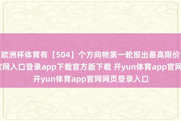 欧洲杯体育有【504】个方向物第一轮报出最高限价-开yun体育官网入口登录app下载官方版下载 开yun体育app官网网页登录入口